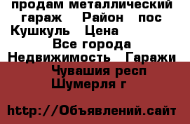 продам металлический гараж  › Район ­ пос.Кушкуль › Цена ­ 60 000 - Все города Недвижимость » Гаражи   . Чувашия респ.,Шумерля г.